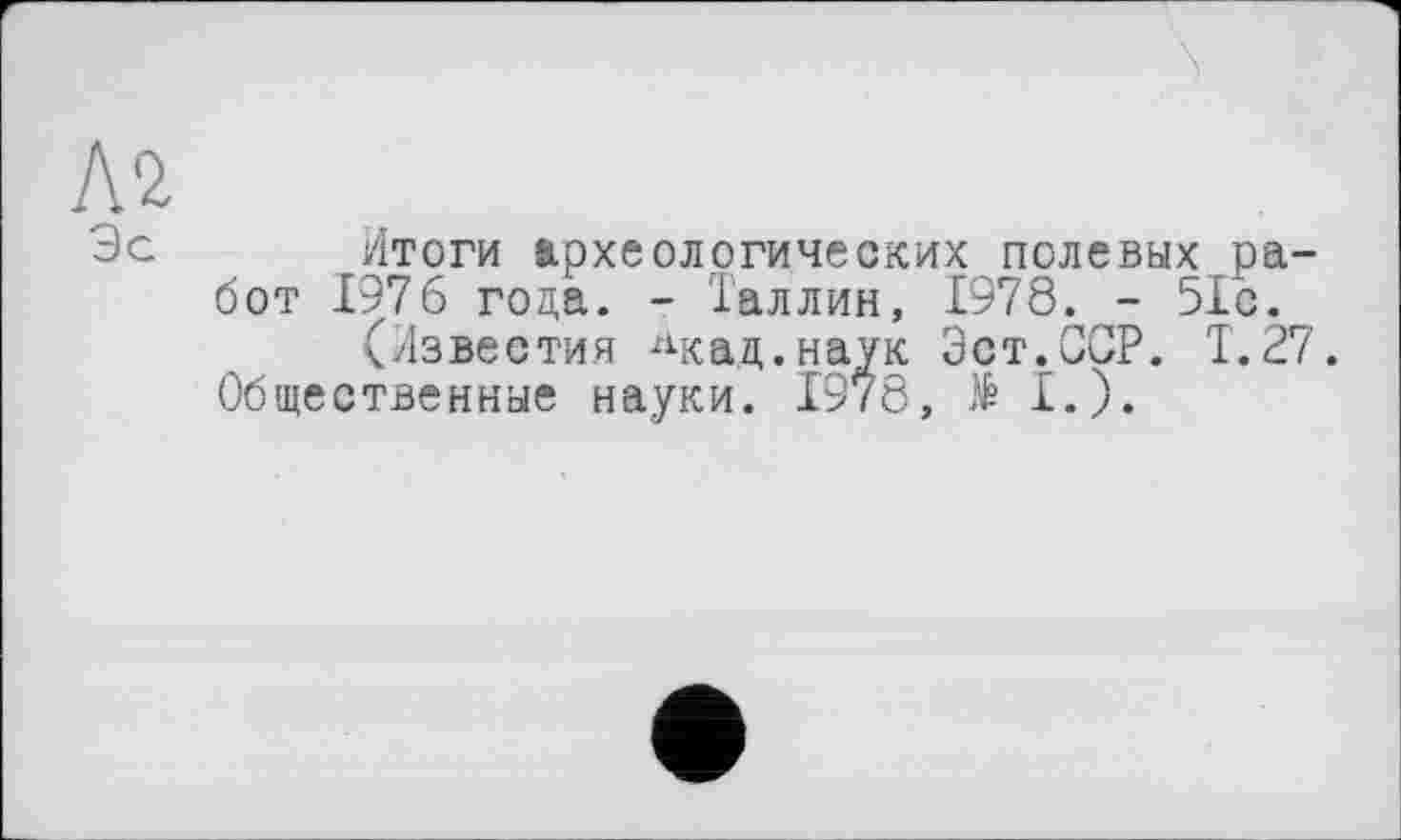 ﻿Итоги археологических полевых работ 1976 года. - Галлин, 1978. - 51с.
(Известия Лкад.наук Эст.ССР. Т.27.
Общественные науки. 1978, >1.).
